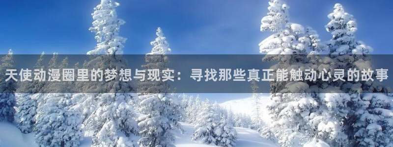 动漫天堂.cc：天使动漫圈里的梦想与现实：寻找那些真正能触动心灵的故事
