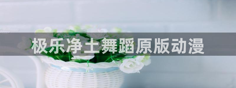 动漫天堂免费版：极乐净土舞蹈原版动漫