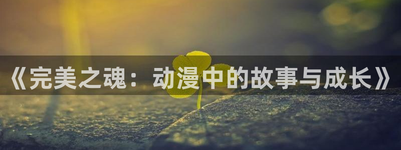 动漫天堂下载最新版：《完美之魂：动漫中的故事与成长》