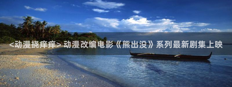 成人动漫天堂av：<动漫挠痒痒> 动漫改编电影《熊出没》系列最新剧集上映