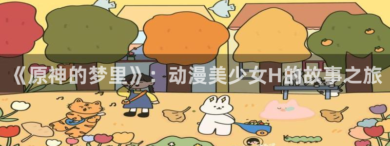 亚洲成人动漫天堂：《原神的梦里》：动漫美少女H的故事之旅