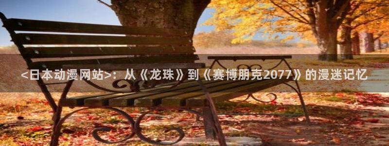 动漫天堂：<日本动漫网站>：从《龙珠》到《赛博朋克2077》的漫迷记忆