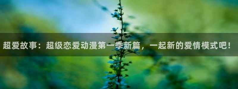 樱花动漫天堂：超爱故事：超级恋爱动漫第一季新篇，一起新的爱情模式吧！