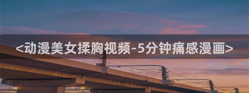 动漫天堂免费在线观看：<动漫美女揉胸视频-5分钟痛感漫画>
