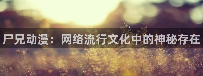 动漫天堂网址：尸兄动漫：网络流行文化中的神秘存在