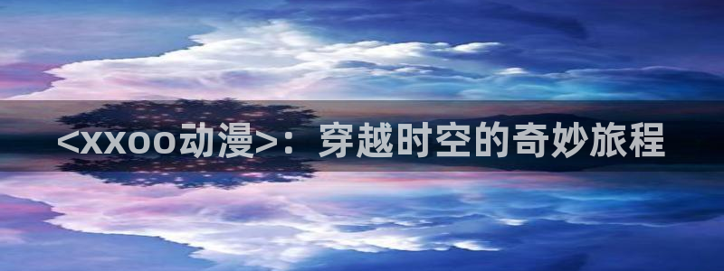 樱花动漫天堂：<xxoo动漫>：穿越时空的奇妙旅程