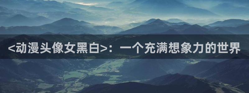 动漫天堂.：<动漫头像女黑白>：一个充满想象力的世界