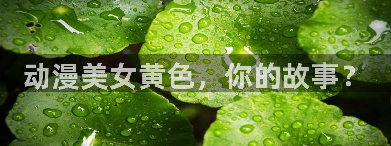 91动漫天堂：动漫美女黄色，你的故事？