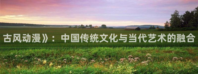 亚洲动漫天堂在线：古风动漫》：中国传统文化与当代艺术的融合