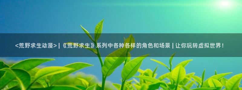 动漫天堂网址：<荒野求生动漫> | 《荒野求生》系列中各种各样的角色和场景 | 让你玩转虚拟世界！