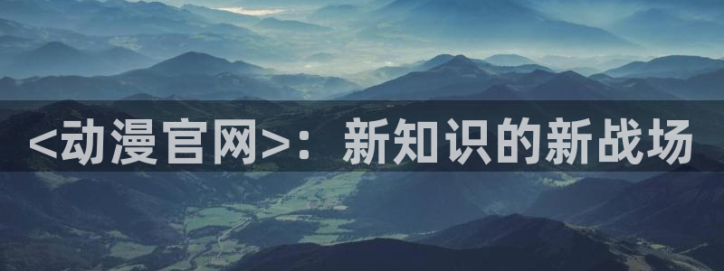 樱花动漫天堂：<动漫官网>：新知识的新战场