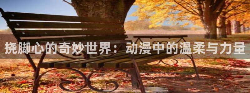 www.动漫天堂：挠脚心的奇妙世界：动漫中的温柔与力量