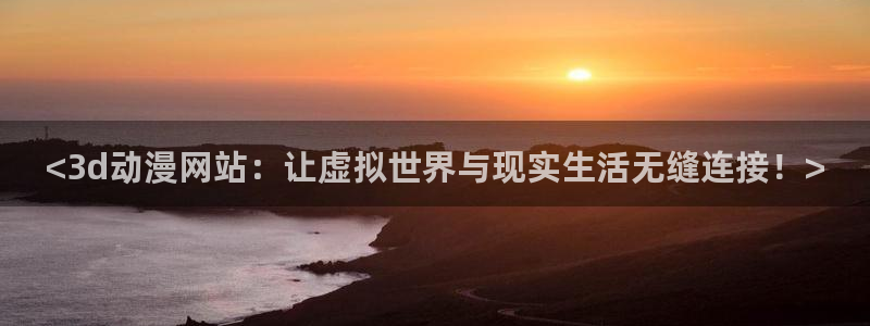 动漫天堂下载官方：<3d动漫网站：让虚拟世界与现实生活无缝连接！>
