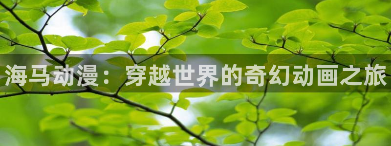 男人动漫天堂在线：海马动漫：穿越世界的奇幻动画之旅