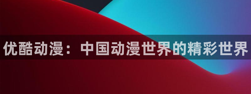 动漫天堂免费：优酷动漫：中国动漫世界的精彩世界