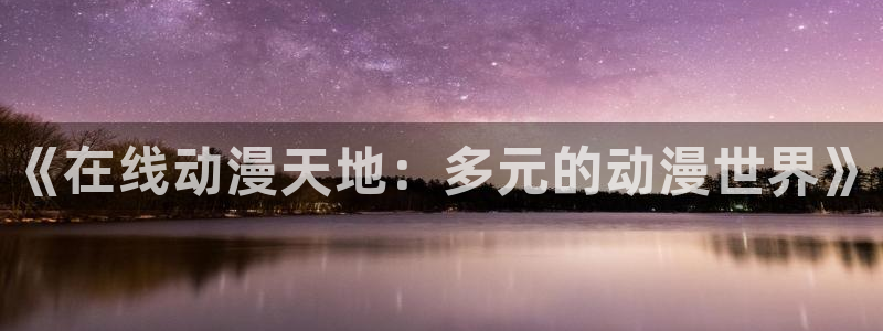 动漫天堂网：《在线动漫天地：多元的动漫世界》