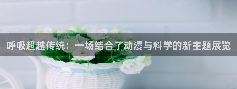 动漫天堂cc：呼吸超越传统：一场结合了动漫与科学的新主题展览