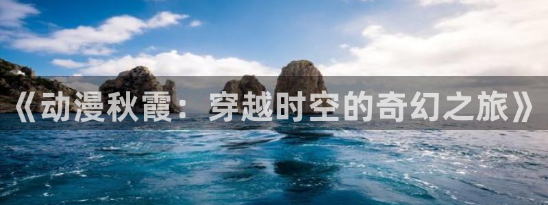 动漫天堂网：《动漫秋霞：穿越时空的奇幻之旅》