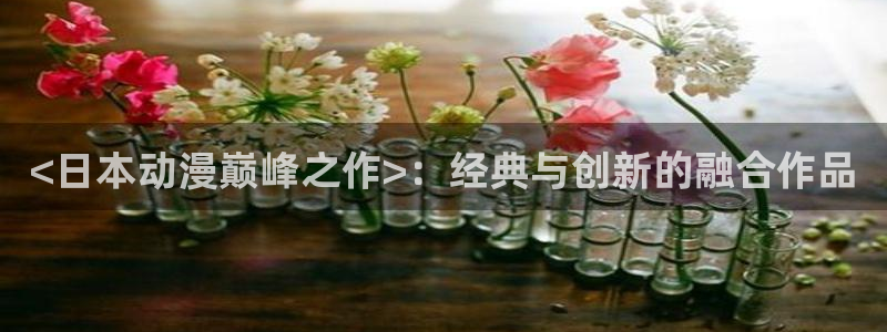 动漫天堂下载正版：<日本动漫巅峰之作>：经典与创新的融合作品