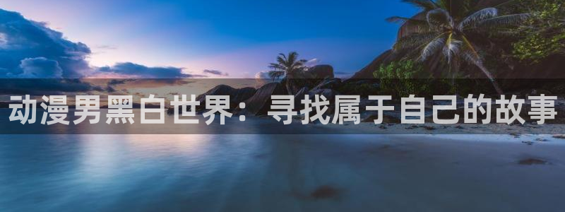 动漫天堂网址：动漫男黑白世界：寻找属于自己的故事