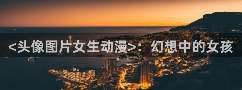 亚洲成人动漫天堂：<头像图片女生动漫>：幻想中的女孩