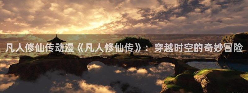 番剧推荐动漫天堂.：凡人修仙传动漫《凡人修仙传》：穿越时空的奇妙冒险