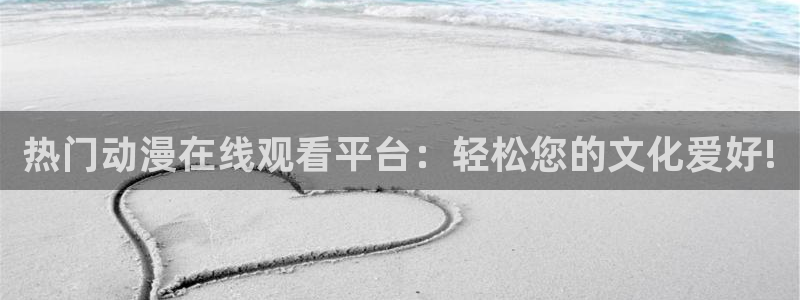 动漫天堂官网：热门动漫在线观看平台：轻松您的文化爱好!