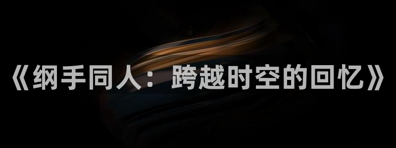 动漫天堂在线免费观看：《纲手同人：跨越时空的回忆》